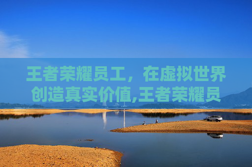 王者荣耀员工，在虚拟世界创造真实价值,王者荣耀员工多少人