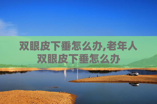 双眼皮下垂怎么办,老年人双眼皮下垂怎么办