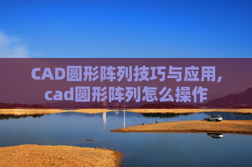 CAD圆形阵列技巧与应用,cad圆形阵列怎么操作