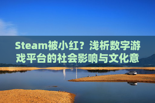 Steam被小红?浅析数字游戏平台的社会影响与文化意义,steam被红锁了怎么办 Steam被小红?浅析数字游戏平台的社会影响与文化意义,steam被红锁了怎么办