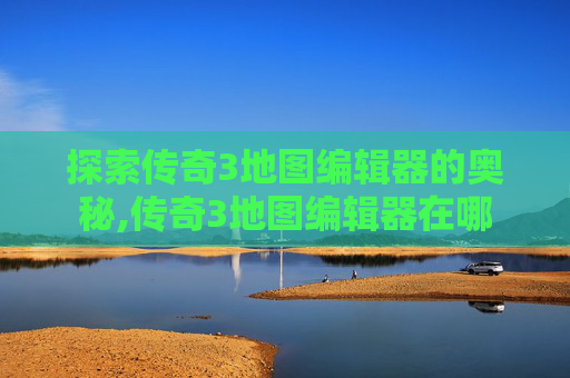 探索传奇3地图编辑器的奥秘,传奇3地图编辑器在哪