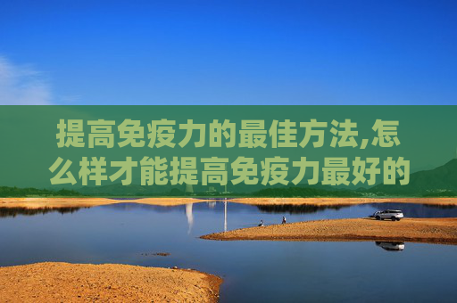 提高免疫力的最佳方法,怎么样才能提高免疫力最好的方法
