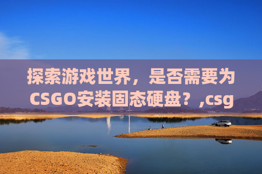 探索游戏世界，是否需要为CSGO安装固态硬盘？,csgo需要买吗