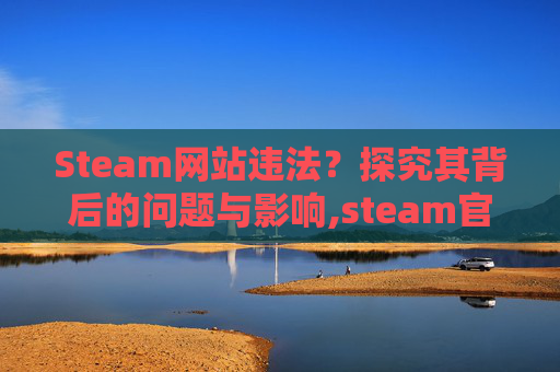Steam网站违法？探究其背后的问题与影响,steam官 网被禁止访问怎么办
