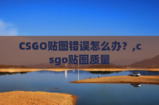 CSGO贴图错误怎么办？,csgo贴图质量
