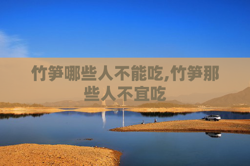 竹笋哪些人不能吃,竹笋那些人不宜吃