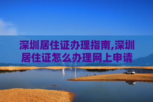 深圳居住证办理指南,深圳居住证怎么办理网上申请