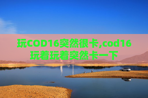 玩COD16突然很卡,cod16玩着玩着突然卡一下