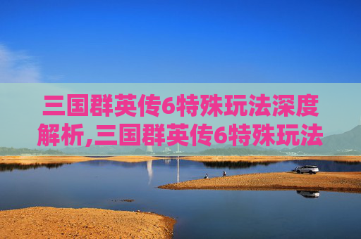 三国群英传6特殊玩法深度解析,三国群英传6特殊玩法大全