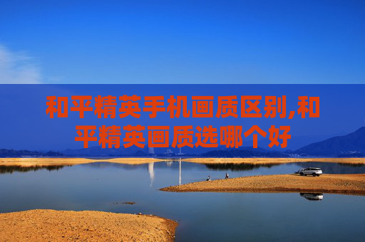 和平精英手机画质区别,和平精英画质选哪个好