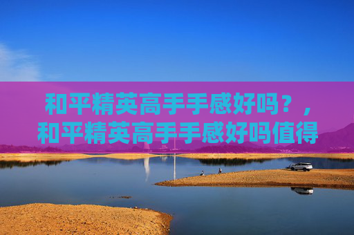 和平精英高手手感好吗？,和平精英高手手感好吗值得练吗