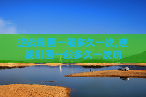 逆战刷图一般多久一次,逆战刷图一般多久一次啊