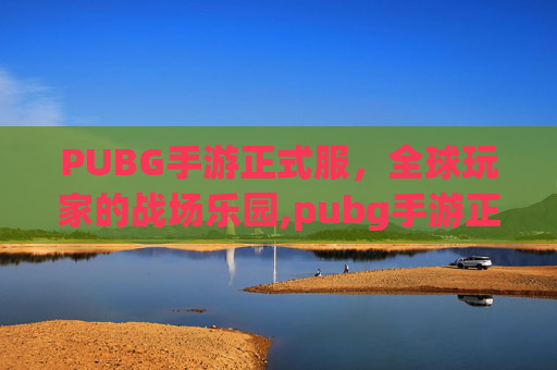 PUBG手游正式服，全球玩家的战场乐园,pubg手游正版