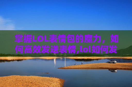 掌握LOL表情包的魔力，如何高效发送表情,lol如何发表情