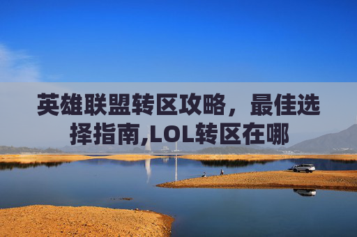 英雄联盟转区攻略，最佳选择指南,LOL转区在哪