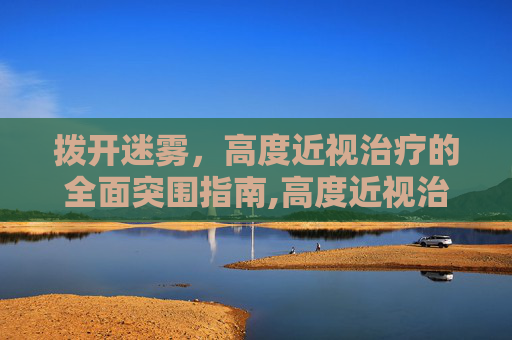 拨开迷雾，高度近视治疗的全面突围指南,高度近视治疗新技术