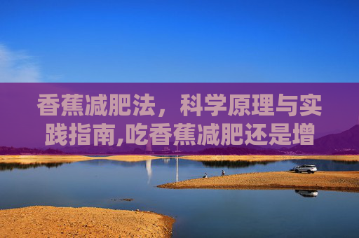 香蕉减肥法，科学原理与实践指南,吃香蕉减肥还是增肥