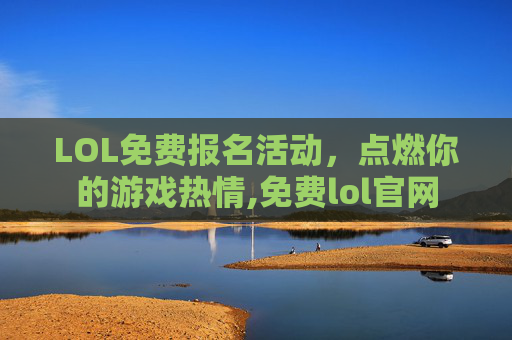LOL免费报名活动，点燃你的游戏热情,免费lol官网