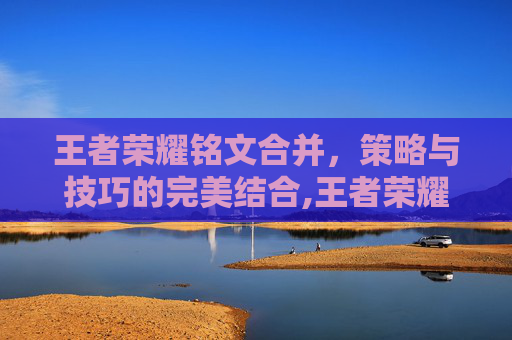 王者荣耀铭文合并，策略与技巧的完美结合,王者荣耀铭文合并在哪里