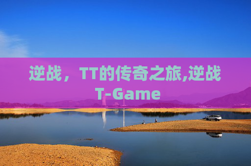 逆战，TT的传奇之旅,逆战 T-Game