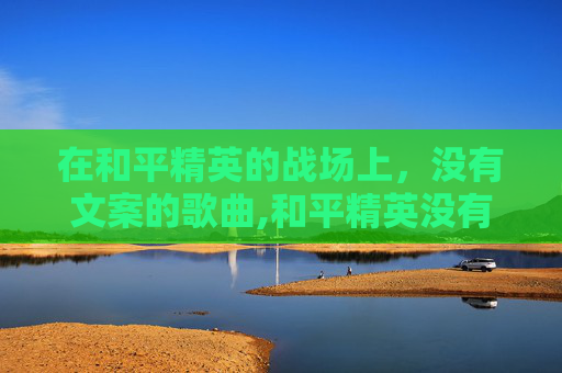 在和平精英的战场上，没有文案的歌曲,和平精英没有文案的歌曲叫什么
