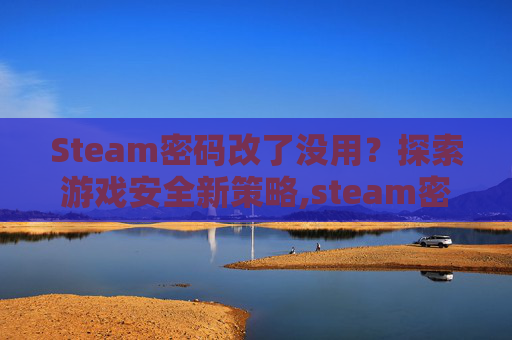 Steam密码改了没用？探索游戏安全新策略,steam密码更改后仍登录不了