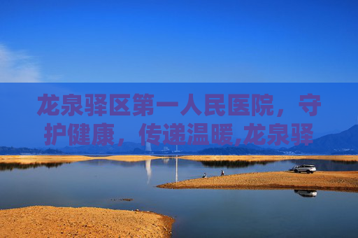 龙泉驿区第一人民医院，守护健康，传递温暖,龙泉驿区第一人民医院官网