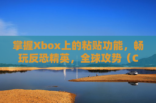 掌握Xbox上的粘贴功能，畅玩反恐精英，全球攻势（CS:GO）,xbox怎么粘贴文字