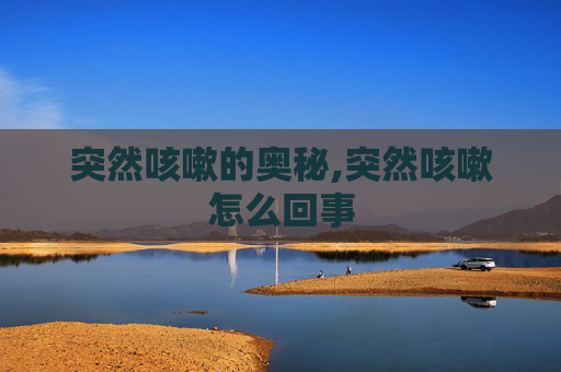 突然咳嗽的奥秘,突然咳嗽怎么回事