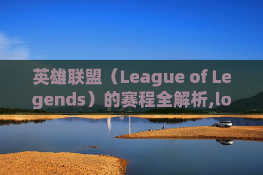 英雄联盟（League of Legends）的赛程全解析,lol都有哪些赛程英雄