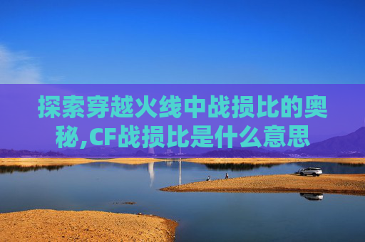 探索穿越火线中战损比的奥秘,CF战损比是什么意思