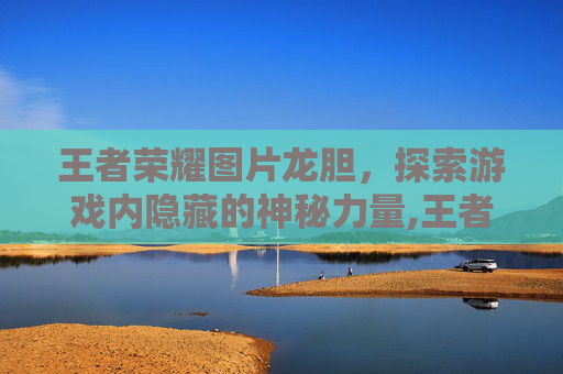 王者荣耀图片龙胆，探索游戏内隐藏的神秘力量,王者荣耀龙胆照片