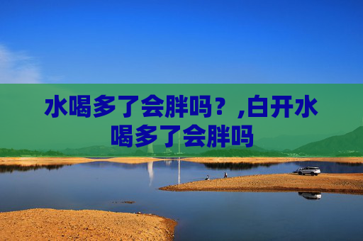 水喝多了会胖吗？,白开水喝多了会胖吗