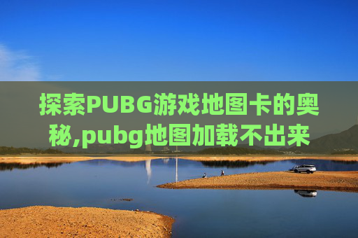 探索PUBG游戏地图卡的奥秘,pubg地图加载不出来
