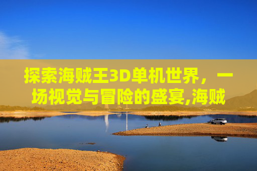 探索海贼王3D单机世界，一场视觉与冒险的盛宴,海贼王3d单机游戏手机版