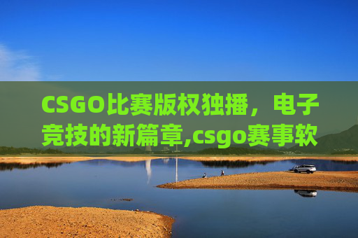 CSGO比赛版权独播，电子竞技的新篇章,csgo赛事软件
