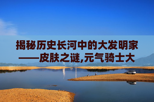 揭秘历史长河中的大发明家——皮肤之谜,元气骑士大发明家是谁的皮肤