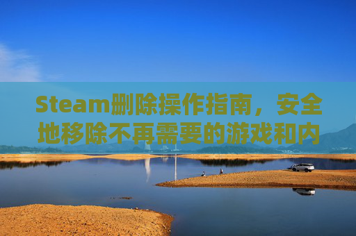 Steam删除操作指南，安全地移除不再需要的游戏和内容,steam删除游戏资料