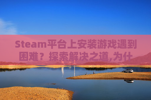 Steam平台上安装游戏遇到困难？探索解决之道,为什么Steam安装不了游戏