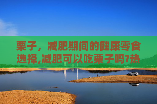 栗子，减肥期间的健康零食选择,减肥可以吃栗子吗?热量高吗?