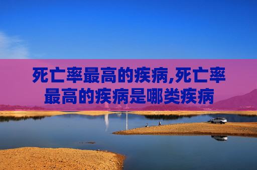 死亡率最高的疾病,死亡率最高的疾病是哪类疾病