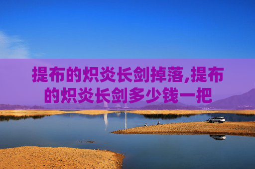 提布的炽炎长剑掉落,提布的炽炎长剑多少钱一把