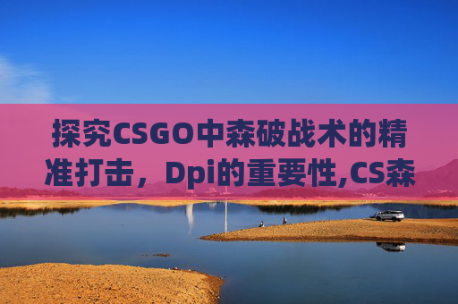 探究CSGO中森破战术的精准打击，Dpi的重要性,CS森破在哪个队伍