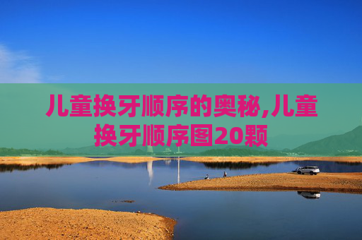 儿童换牙顺序的奥秘,儿童换牙顺序图20颗