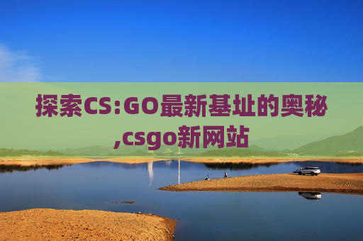 探索CS:GO最新基址的奥秘,csgo新网站