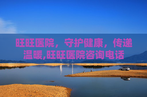 旺旺医院，守护健康，传递温暖,旺旺医院咨询电话
