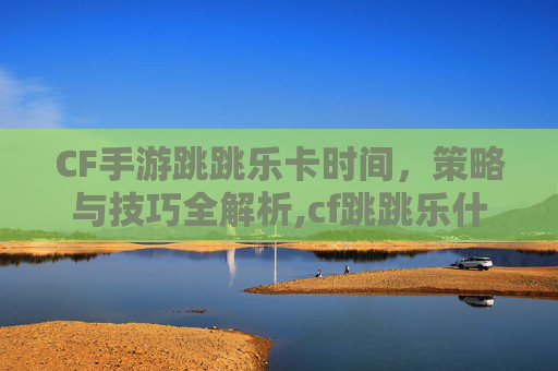 CF手游跳跳乐卡时间，策略与技巧全解析,cf跳跳乐什么时候出新图