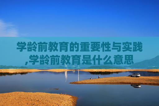 学龄前教育的重要性与实践,学龄前教育是什么意思