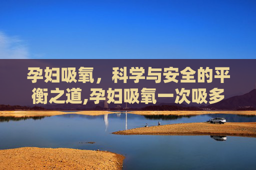 孕妇吸氧，科学与安全的平衡之道,孕妇吸氧一次吸多久