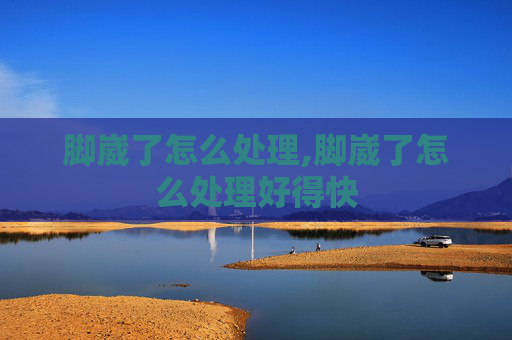 脚崴了怎么处理,脚崴了怎么处理好得快